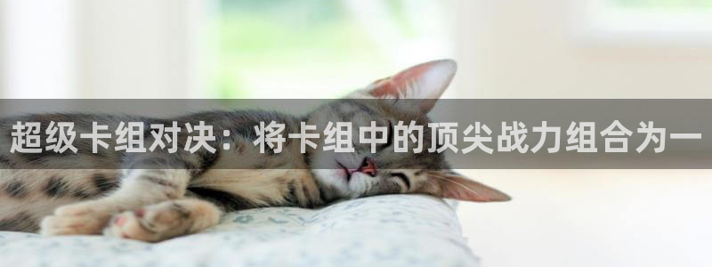 欧陆娱乐产品种类介绍：超级卡组对决：将卡组中的顶尖战力组合为