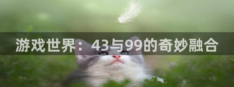 欧陆娱乐是什么样的平台：游戏世界：43与99的奇妙融合