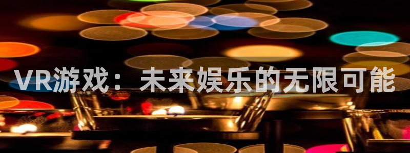 欧陆娱乐官网网页版登录入口下载：VR游戏：未来娱乐的无限可能